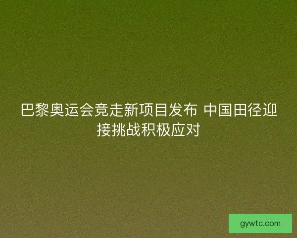 巴黎奥运会竞走新项目发布 中国田径迎接挑战积极应对