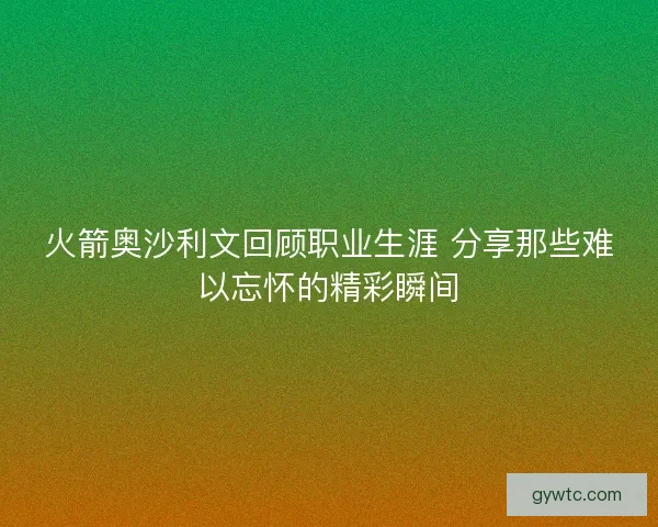 火箭奥沙利文回顾职业生涯 分享那些难以忘怀的精彩瞬间