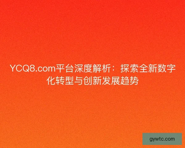 YCQ8.com平台深度解析：探索全新数字化转型与创新发展趋势