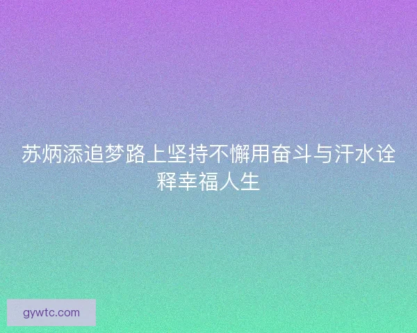苏炳添追梦路上坚持不懈用奋斗与汗水诠释幸福人生